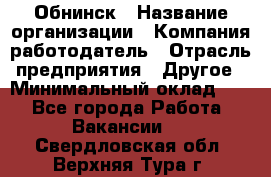 Обнинск › Название организации ­ Компания-работодатель › Отрасль предприятия ­ Другое › Минимальный оклад ­ 1 - Все города Работа » Вакансии   . Свердловская обл.,Верхняя Тура г.